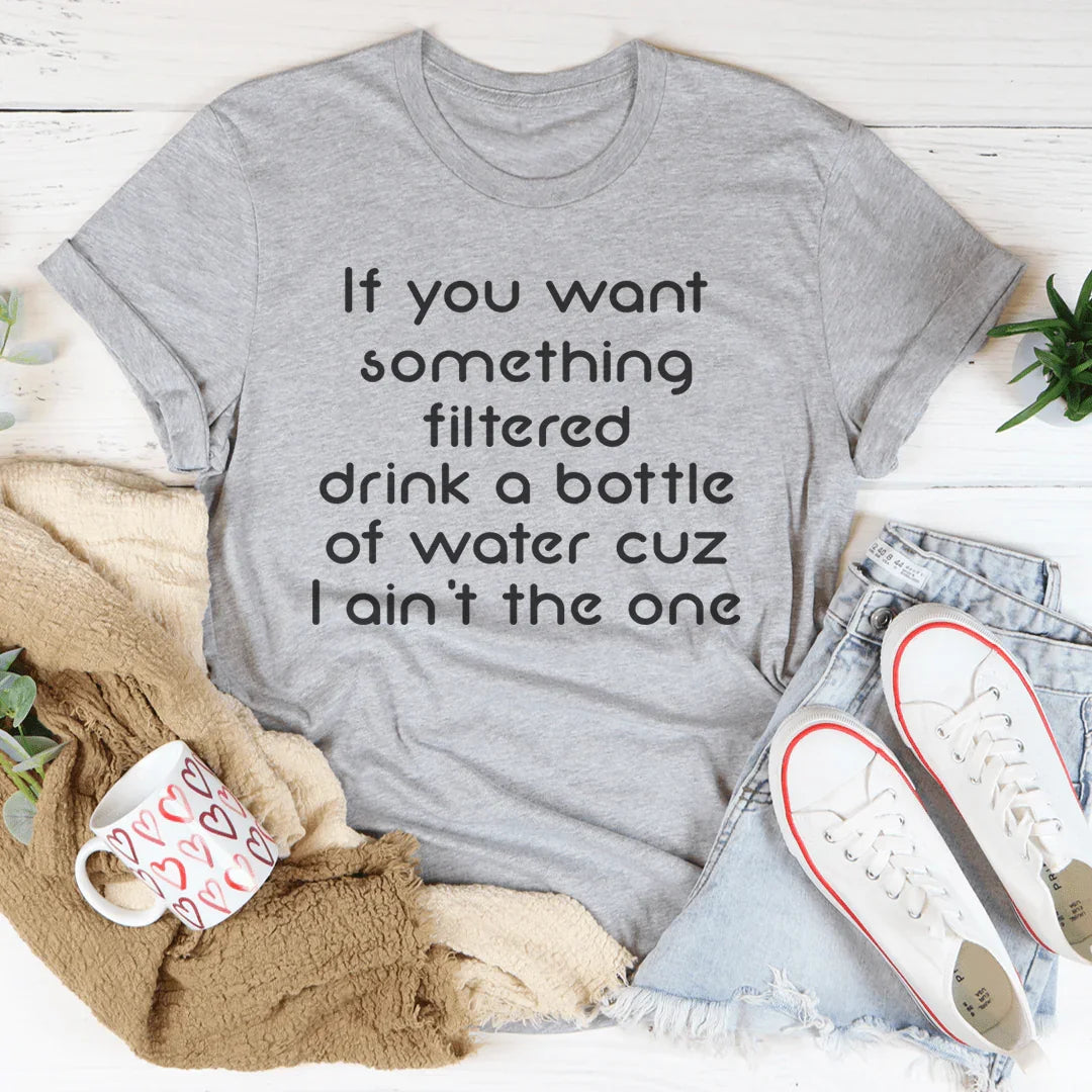 If You Want Something Filtered Drink A Bottle Of Water Cuz I Ain't The One Tee