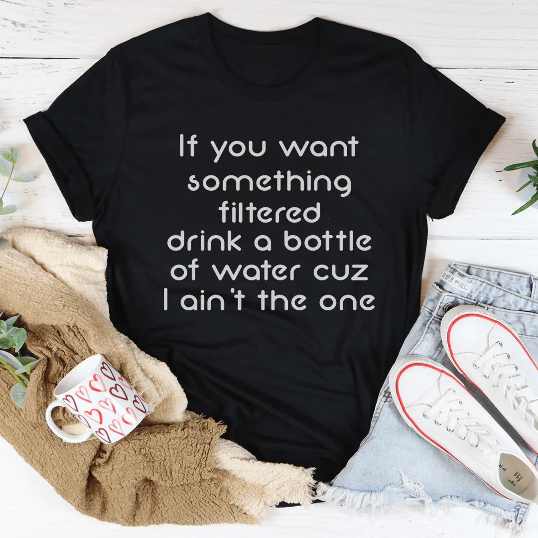 If You Want Something Filtered Drink A Bottle Of Water Cuz I Ain't The One Tee